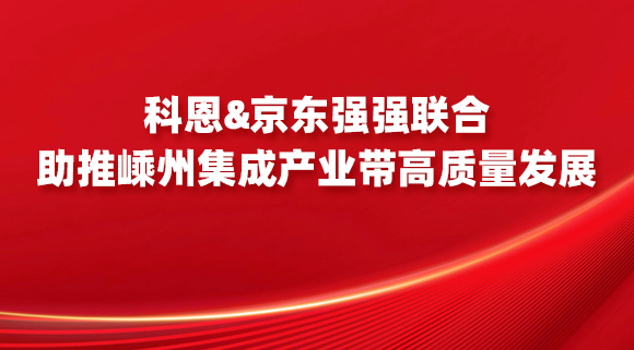 科恩&京東強(qiáng)強(qiáng)聯(lián)合，助推嵊州集成產(chǎn)業(yè)帶高質(zhì)量發(fā)展！