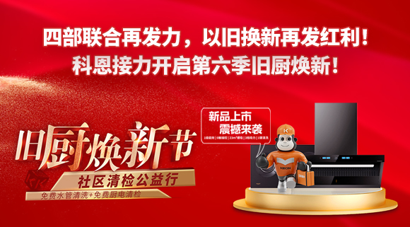 四部聯(lián)合再發(fā)力，以舊換新再發(fā)紅利！科恩接力開啟第六季舊廚煥新！